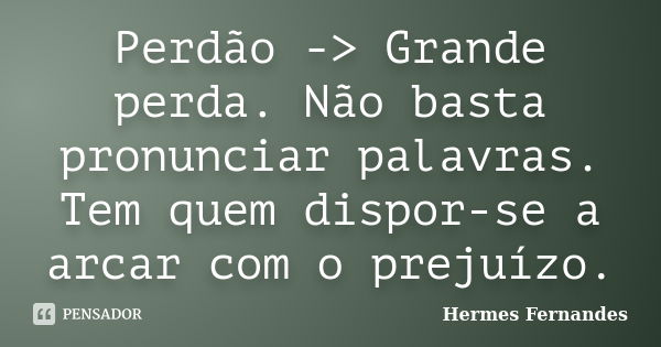 Perdão -> Grande perda. Não basta pronunciar palavras. Tem quem dispor-se a arcar com o prejuízo.... Frase de Hermes Fernandes.