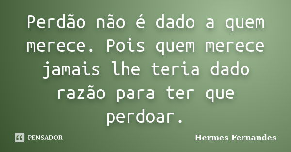 Perdão não é dado a quem merece. Pois quem merece jamais lhe teria dado razão para ter que perdoar.... Frase de Hermes Fernandes.