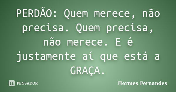 PERDÃO: Quem merece, não precisa. Quem precisa, não merece. E é justamente aí que está a GRAÇA.... Frase de Hermes Fernandes.