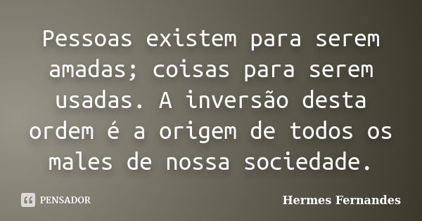 Pessoas existem para serem amadas; coisas para serem usadas. A inversão desta ordem é a origem de todos os males de nossa sociedade.... Frase de Hermes Fernandes.