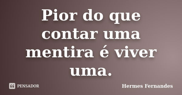 Pior do que contar uma mentira é viver uma.... Frase de Hermes Fernandes.