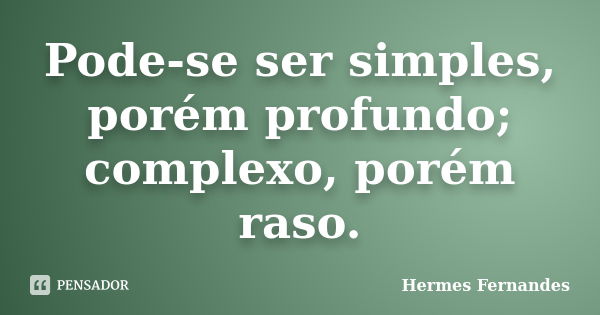 Pode-se ser simples, porém profundo; complexo, porém raso.... Frase de Hermes Fernandes.