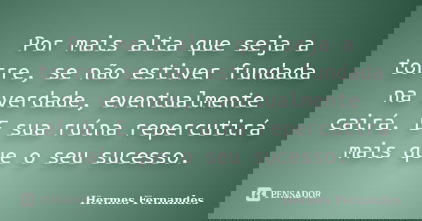 Por mais alta que seja a torre, se não estiver fundada na verdade, eventualmente cairá. E sua ruína repercutirá mais que o seu sucesso.... Frase de Hermes Fernandes.