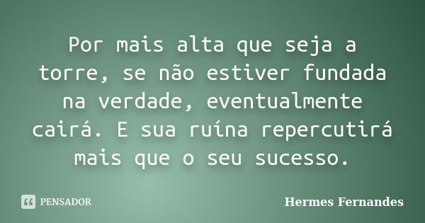 Por mais alta que seja a torre, se não estiver fundada na verdade, eventualmente cairá. E sua ruína repercutirá mais que o seu sucesso.... Frase de Hermes Fernandes.