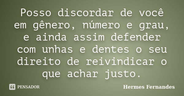 Posso discordar de você em gênero, número e grau, e ainda assim defender com unhas e dentes o seu direito de reivindicar o que achar justo.... Frase de Hermes Fernandes.