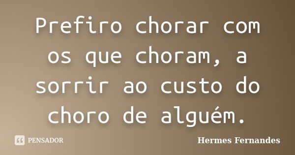 Prefiro chorar com os que choram, a sorrir ao custo do choro de alguém.... Frase de Hermes Fernandes.