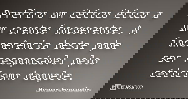 Prefiro um cético ético a um crente incoerente. A incoerência deste pode ser responsável pelo ceticismo daquele.... Frase de Hermes Fernandes.
