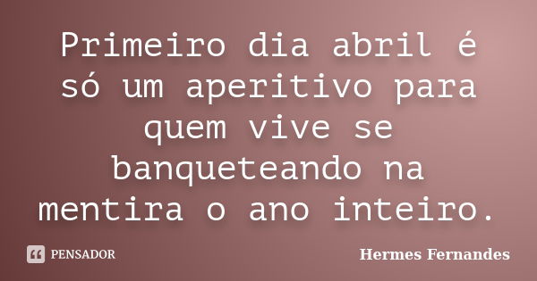 Primeiro dia abril é só um aperitivo para quem vive se banqueteando na mentira o ano inteiro.... Frase de Hermes Fernandes.