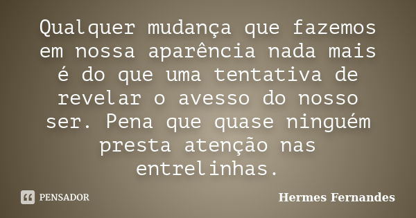 Qualquer mudança que fazemos em nossa aparência nada mais é do que uma tentativa de revelar o avesso do nosso ser. Pena que quase ninguém presta atenção nas ent... Frase de Hermes Fernandes.