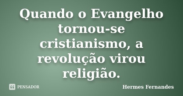 Quando o Evangelho tornou-se cristianismo, a revolução virou religião.... Frase de Hermes Fernandes.