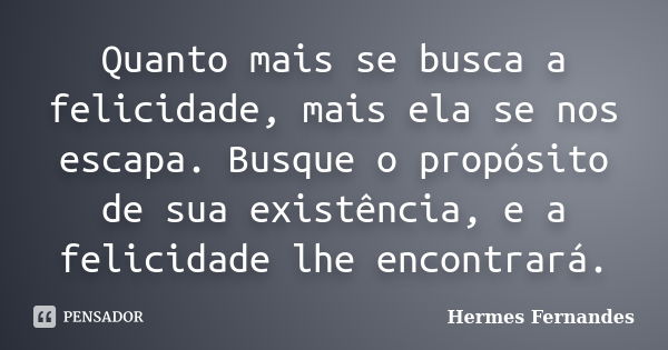 Quanto mais se busca a felicidade, mais ela se nos escapa. Busque o propósito de sua existência, e a felicidade lhe encontrará.... Frase de Hermes Fernandes.