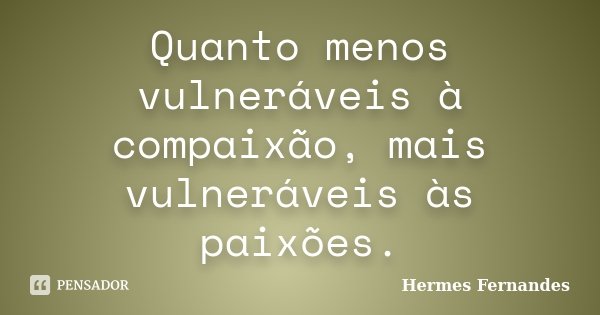 Quanto menos vulneráveis à compaixão, mais vulneráveis às paixões.... Frase de Hermes Fernandes.