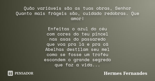 Quão variáveis são as tuas obras, Senhor Quanto mais frágeis são, cuidado redobras. Que amor! Enfeitas o azul do céu com cores do teu pincel nas asas do passare... Frase de Hermes Fernandes.