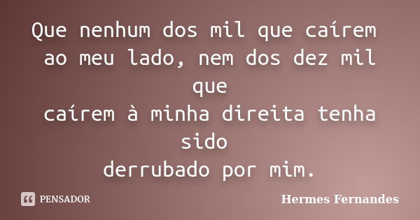 Que nenhum dos mil que caírem ao meu lado, nem dos dez mil que caírem à minha direita tenha sido derrubado por mim.... Frase de Hermes Fernandes.