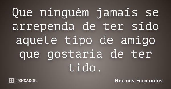 Que ninguém jamais se arrependa de ter sido aquele tipo de amigo que gostaria de ter tido.... Frase de Hermes Fernandes.