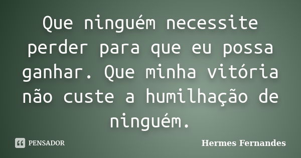 Que ninguém necessite perder para que eu possa ganhar. Que minha vitória não custe a humilhação de ninguém.... Frase de Hermes Fernandes.