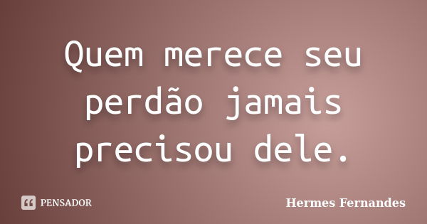 Quem merece seu perdão jamais precisou dele.... Frase de Hermes Fernandes.