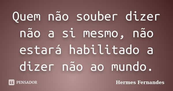 Quem não souber dizer não a si mesmo, não estará habilitado a dizer não ao mundo.... Frase de Hermes Fernandes.