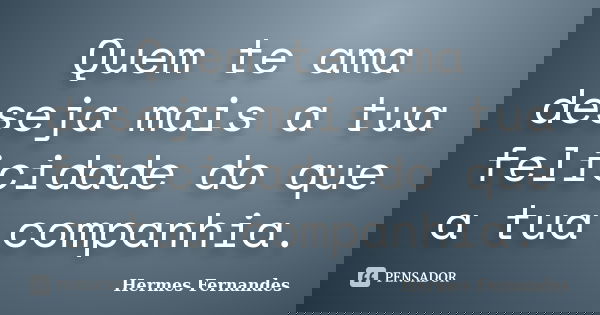 Quem te ama deseja mais a tua felicidade do que a tua companhia.... Frase de Hermes Fernandes.