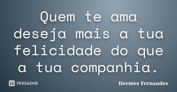 Quem te ama deseja mais a tua felicidade do que a tua companhia.... Frase de Hermes Fernandes.