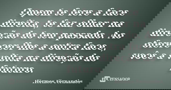 Quem te fere a face direita, te faz olhar na direção do teu passado. Ao oferecer-lhe a outra face, você a volta na direção do futuro.... Frase de Hermes Fernandes.