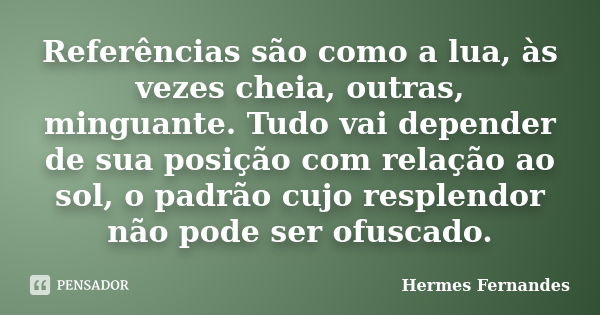 Referências são como a lua, às vezes cheia, outras, minguante. Tudo vai depender de sua posição com relação ao sol, o padrão cujo resplendor não pode ser ofusca... Frase de Hermes Fernandes.