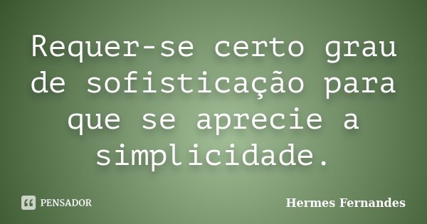 Requer-se certo grau de sofisticação para que se aprecie a simplicidade.... Frase de Hermes Fernandes.