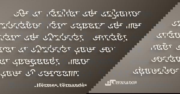 Se a falha de alguns cristãos for capaz de me afastar de Cristo, então, não era a Cristo que eu estava apegado, mas àqueles que O cercam.... Frase de Hermes Fernandes.