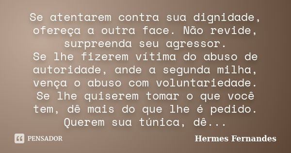 Se atentarem contra sua dignidade, ofereça a outra face. Não revide, surpreenda seu agressor. Se lhe fizerem vítima do abuso de autoridade, ande a segunda milha... Frase de Hermes Fernandes.