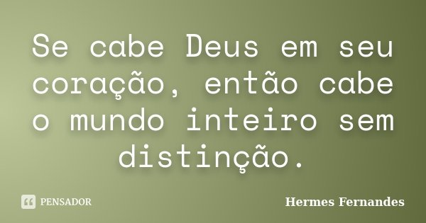 Se cabe Deus em seu coração, então cabe o mundo inteiro sem distinção.... Frase de Hermes Fernandes.