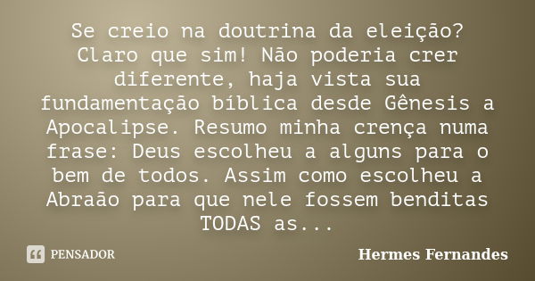 Se creio na doutrina da eleição? Claro que sim! Não poderia crer diferente, haja vista sua fundamentação bíblica desde Gênesis a Apocalipse. Resumo minha crença... Frase de Hermes Fernandes.