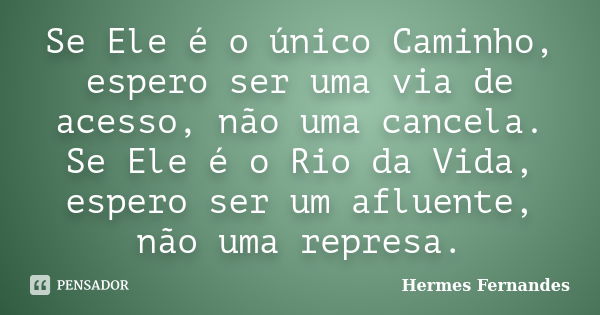 Se Ele é o único Caminho, espero ser uma via de acesso, não uma cancela. Se Ele é o Rio da Vida, espero ser um afluente, não uma represa.... Frase de Hermes Fernandes.