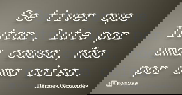 Se tiver que lutar, lute por uma causa, não por uma coisa.... Frase de Hermes Fernandes.