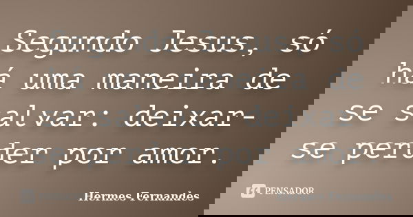 Segundo Jesus, só há uma maneira de se salvar: deixar-se perder por amor.... Frase de Hermes Fernandes.