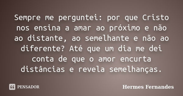 Sempre me perguntei: por que Cristo nos ensina a amar ao próximo e não ao distante, ao semelhante e não ao diferente? Até que um dia me dei conta de que o amor ... Frase de Hermes Fernandes.