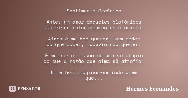 Sentimento Oceânico Antes um amor daqueles platônicos que viver relacionamentos biônicos. Ainda é melhor querer, sem poder do que poder, todavia não querer. É m... Frase de Hermes Fernandes.