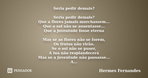 Seria pedir demais? Seria pedir demais? Que a flores jamais murchassem... Que o sol não se ausentasse... Que a juventude fosse eterna Mas se as flores não se fo... Frase de Hermes Fernandes.