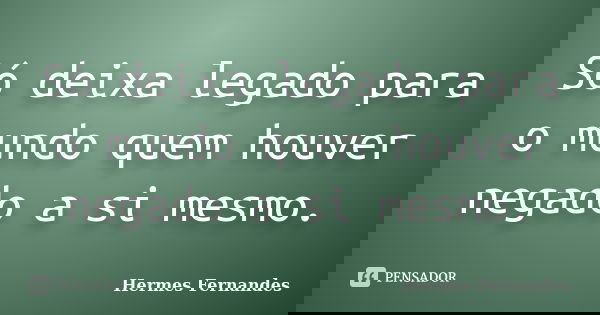 Só deixa legado para o mundo quem houver negado a si mesmo.... Frase de Hermes Fernandes.