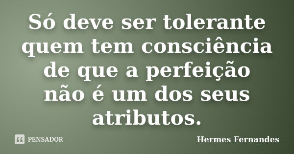 Só deve ser tolerante quem tem consciência de que a perfeição não é um dos seus atributos.... Frase de Hermes Fernandes.