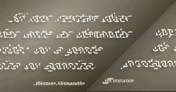 Só nos restam duas opções ante as demandas da vida: ou a gente protagoniza ou agoniza.... Frase de Hermes Fernandes.