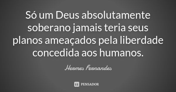 Só um Deus absolutamente soberano jamais teria seus planos ameaçados pela liberdade concedida aos humanos.... Frase de Hermes Fernandes.