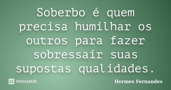 Soberbo é quem precisa humilhar os outros para fazer sobressair suas supostas qualidades.... Frase de Hermes Fernandes.