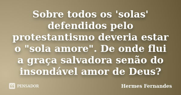 Sobre todos os 'solas' defendidos pelo protestantismo deveria estar o "sola amore". De onde flui a graça salvadora senão do insondável amor de Deus?... Frase de Hermes Fernandes.