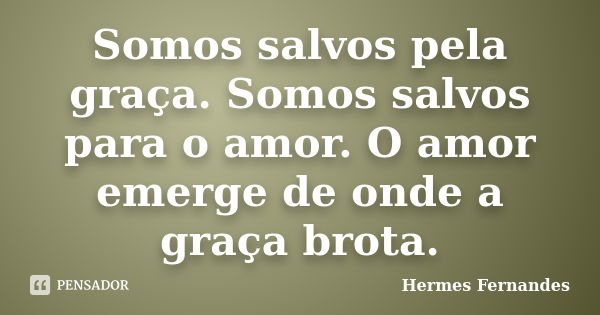 Somos salvos pela graça. Somos salvos para o amor. O amor emerge de onde a graça brota.... Frase de Hermes Fernandes.