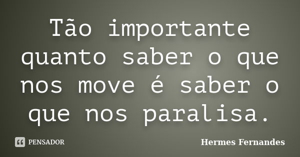 Tão importante quanto saber o que nos move é saber o que nos paralisa.... Frase de Hermes Fernandes.