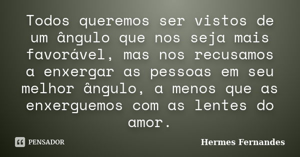 Todos queremos ser vistos de um ângulo que nos seja mais favorável, mas nos recusamos a enxergar as pessoas em seu melhor ângulo, a menos que as enxerguemos com... Frase de Hermes Fernandes.