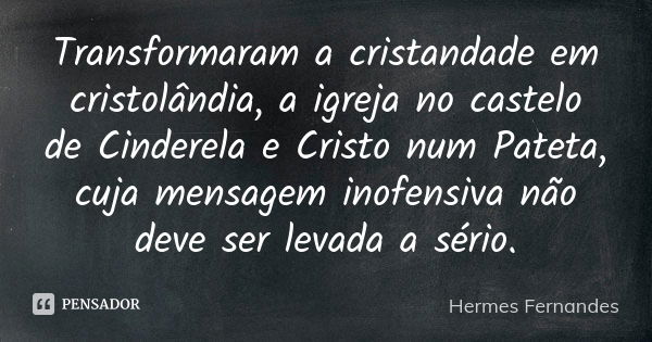 Transformaram a cristandade em cristolândia, a igreja no castelo de Cinderela e Cristo num Pateta, cuja mensagem inofensiva não deve ser levada a sério.... Frase de Hermes Fernandes.