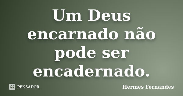 Um Deus encarnado não pode ser encadernado.... Frase de Hermes Fernandes.