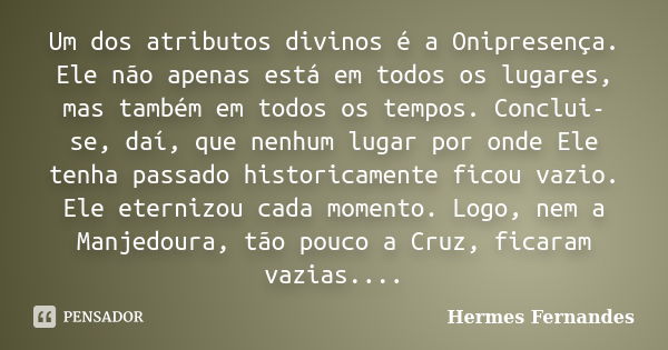 Um dos atributos divinos é a Onipresença. Ele não apenas está em todos os lugares, mas também em todos os tempos. Conclui-se, daí, que nenhum lugar por onde Ele... Frase de Hermes Fernandes.