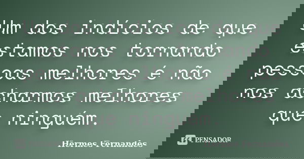 Um dos indícios de que estamos nos tornando pessoas melhores é não nos acharmos melhores que ninguém.... Frase de Hermes Fernandes.
